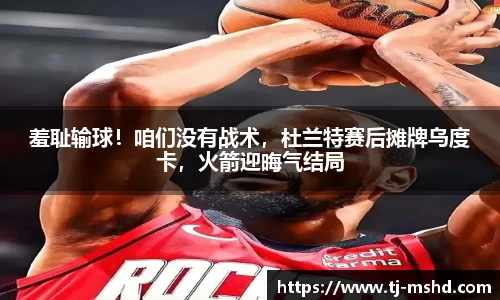 羞耻输球！咱们没有战术，杜兰特赛后摊牌乌度卡，火箭迎晦气结局